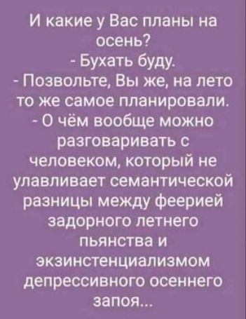 И какие у Вас планы на осень Бухать будут Позвольте Вы же на лето то же самое планировали О чём вообще можно разговаривать с человеком который не улавливает семантической разницы между феерией задорного летнего пьянства и экзинстенциализмом депрессивного осеннего запоя