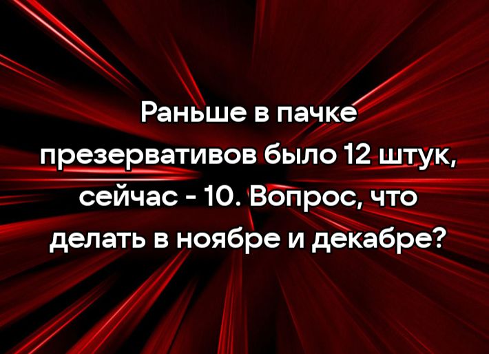 _ Раньше в папуе презервативов было 12 штук сейчас 10 Вопрос ЧТЗ делать в ноябре и декабре