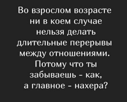 Во взрослом возрасте ни в коем случае нельзя делать длительные перерывы между отношениями Потому что ты забываешь как а главное нахера