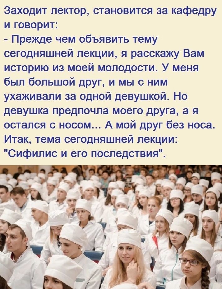 Заходит лектор становится за кафедру и говорит Прежде чем объявить тему сегодняшней лекции я расскажу Вам историю из моей молодости У меня был большой дРУГ И мы с ним ухаживали за одной девушкой Но девушка предпочла моего друга а я остался с носом А мой друг без носа Итак тема сегодняшней лекции Сифилис и его последствия