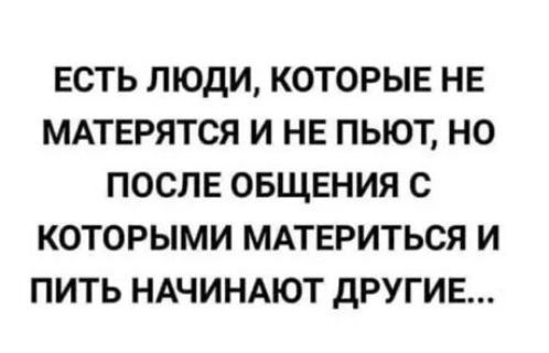 ЕСТЬ люди которые не МАТЕРЯТСЯ и не пьют но после овщвния с которыми МАТЕРИТЬСЯ и пить НАЧИНАЮТ другие