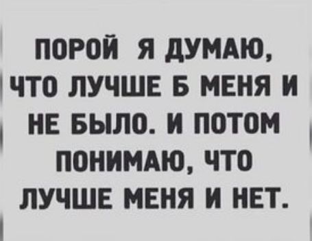 ПОРОЙ Я дУМАЮ ЧТ0 ЛУЧШЕ Б МЕНЯ Н НЕ БЫЛО Н П0Т0М ПОНИМАЮ ЧТО ЛУЧШЕ МЕНЯ И НЕТ