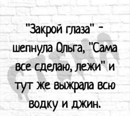 Закрой глаза шепнула Ольга Сама все сделаю леиси и тут же выжргша всю водку и джин