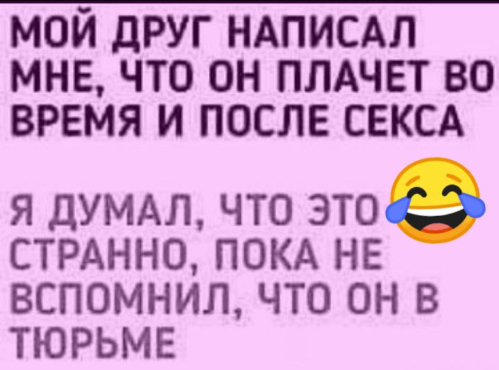 мой друг ндписдл мне что он плдчет во время и после СЕКСА я дУМАЛ что этое СТРАННО ПОКА НЕ ВСПОМНИЛ ЧТО ОН В ТЮРЬМЕ