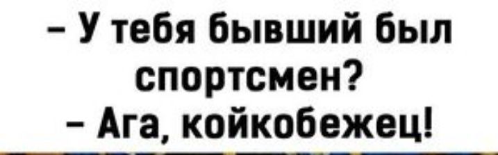У тебя бывший был спортсмен Ага койкобежец