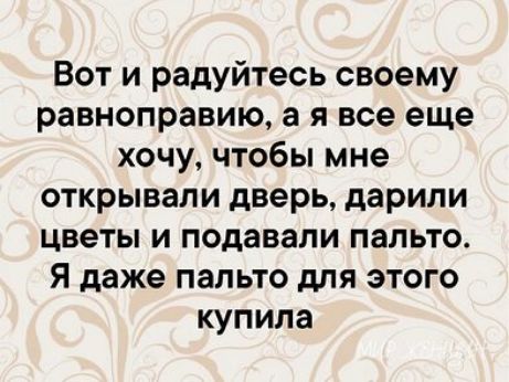 Вот и радуйтесь своему равноправию а я все еще хочу чтобы мне открывали дверь дарили цветы и подавали пальто Я даже пальто для этого купила
