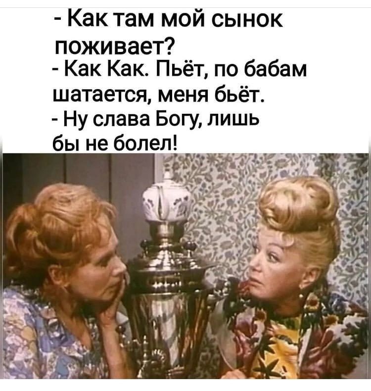 Как там мой сынок поживает Как Как Пьёт по бабам шатается меня бьёт Ну слава Богу лишь бы не болел