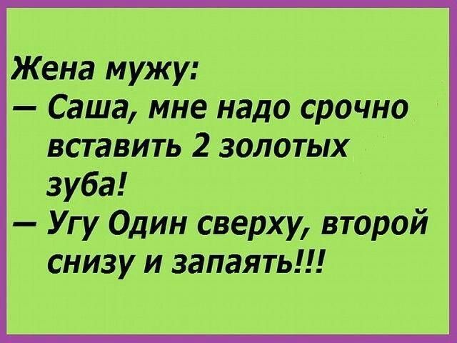 Жена мужу Саша мне надо срочно вставить 2 золотых зуба Угу Один сверху второй снизу и запаять