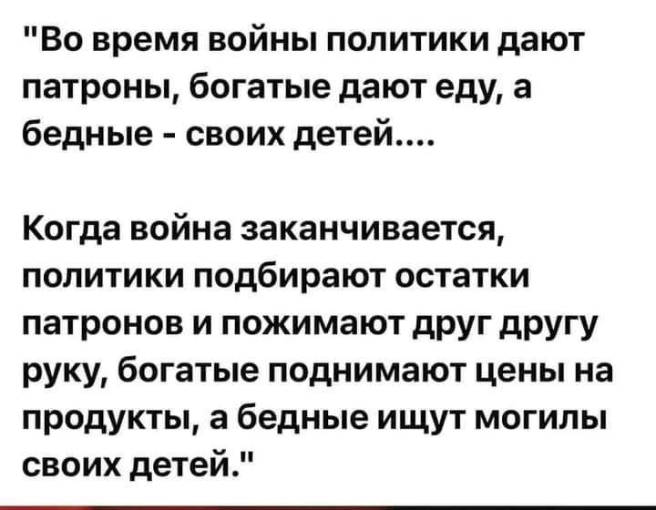 Во время войны политики дают патроны богатые дают еду а бедные своих детей Когда война заканчивается политики подбирают остатки патронов и пожимают друг другу руку богатые поднимают цены на продукты а бедные ищут могилы своих детей
