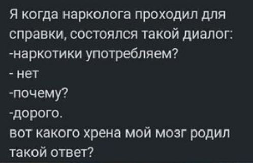 я когда нарколога проходил для справки состоялся такой диапогі наркотики употребляем нет почему7 дорого вот какого хрена мой мозг родил такой ответ