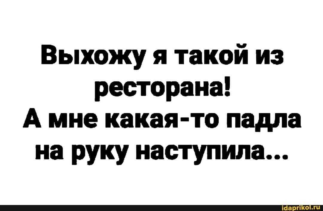 Выхожу я такой из ресторана А мне какая то падла на руку наступила