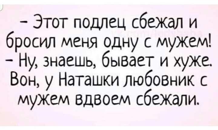 Этот подлец сбежал и бросил меня одну с мужем Ну знаешь бывает и хуже Вон у Наташки любовник с мужем вдвоем сбежали