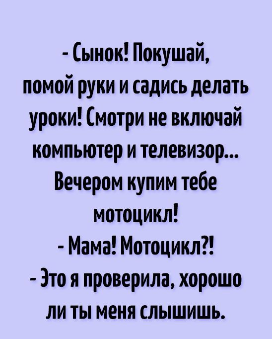 Сынок Покушай помой руки и садись делать уроки Смотри ие включай компьютер и телевизор Вечером купим тебе мотоцикл Мама Мотоцикл Это я проверила хорошо ли ты меня слышишь