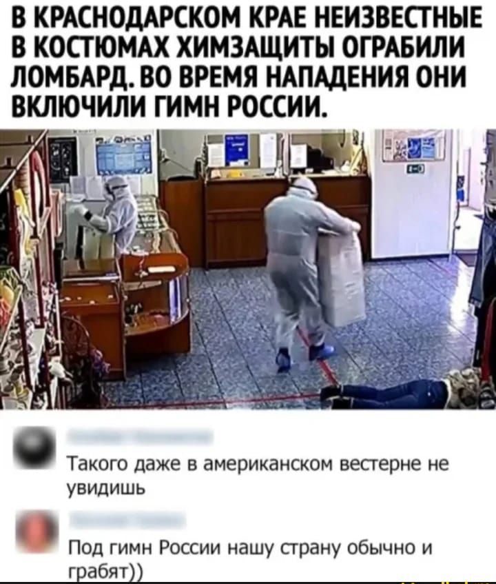 В КРАСНОДАРСКОМ КРАЕ НЕИЗВЕСТНЫЕ В КОСТЮМАХ ХИМЗАЩИТЫ ОГРАБИЛИ ЛОМБАРД ВО ВРЕМЯ НАПАДЕНИЯ ОНИ ВКШОЧИЛИ ГИМН РОССИИ ТЗКОГО даже В американском весгерне не УВИДИШЬ Под гимн России нашу сграну обычно и грабят