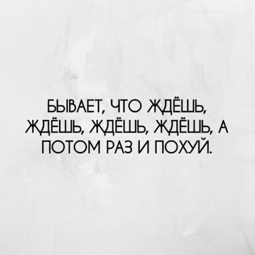 Бывает, что ждёшь, ждёшь, ждёшь, ждёшь, а потом раз и похуй.