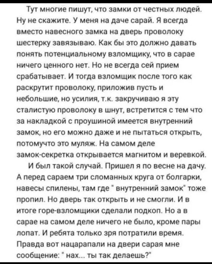 _ тут многие пишут что замки от честных людей ну не скажите у меня на даче сарай я всегда вместо навесного замка на дверь проволоку шестерку завязьаю Как бы это должно давить поить потенциальному взломщику что в сарае ничего цепного нет Но не всегда сей прием срабатывает И тогда взломщик после того как раскрутит проволоку приложив пусть и небольшие но усилия т закручиваю я эту сталистую проволоку 