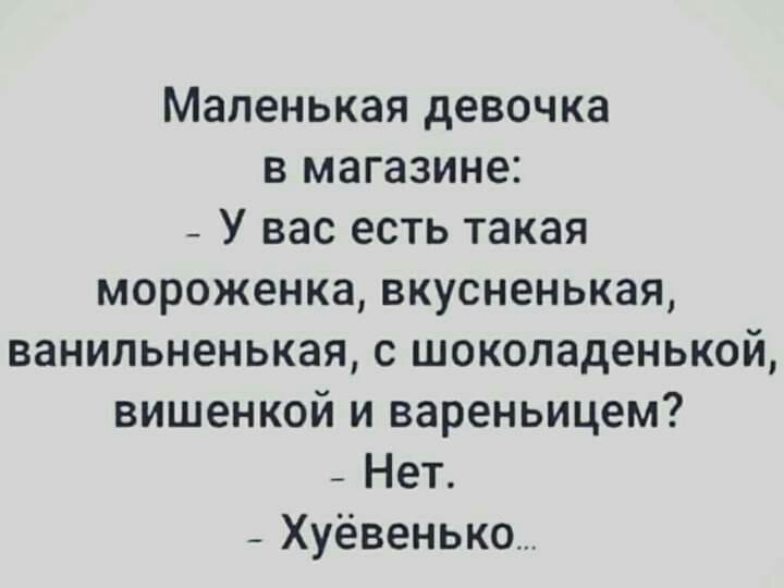 Маленькая девочка в магазине _ У вас есть такая мороженка вкусненькая ванильненькая с шоколаденькой вишенкой и вареньицем Нет _ Хуёвенько