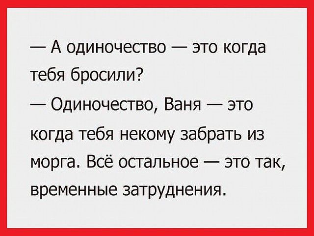А одиночество это когда тебя бросили Одиночество Ваня это когда тебя некому забрать из морга Всё остальное это так временные заТРУднения