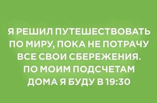 Я РЕШИЛ ПУТЕШЕСТВОВАТЬ ПО МИРУ ПОКА НЕ ПОТРАЧУ ВСЕ СВОИ СБЕРЕЖЕНИЯ ПО МОИМ ПОДСЧЕТАМ дОМА Я БУДУ В 1930