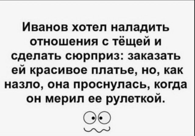Иванов хотел наладить отношения с тёщей и сделать сюрприз заказать ей красивое платье но как назло она проснулась когда он мерил ее рулеткой 953