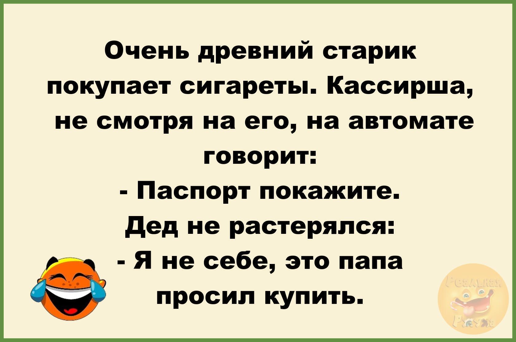 Очень древний старик покупает сигареты Кассирша не смотря на его на автомате говорит Паспорт покажите дед не растерялся Я не себе это папа просил купить