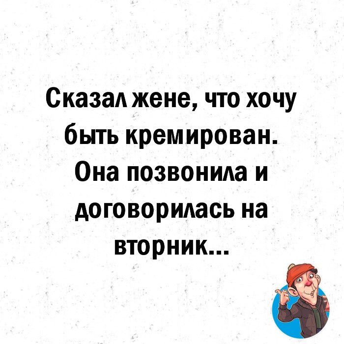 Сказал жене что хочу быть кремирован Она позвонила и договорилась на вторник