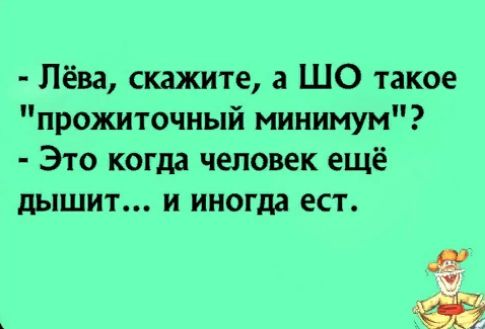 Лёва скажите а ШО такое прожиточный минимум Это когда человек ещё дышит и иногда ест