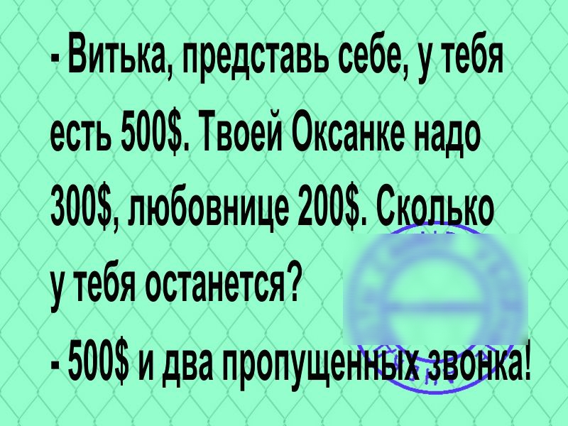 Витька представь себе утебя есть 500 Твоей Оксанке надо 300 любовнице 200 Столько утебя останется 500 и два пропуще