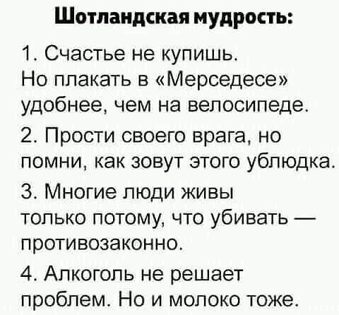 Шотландская мудрость 1 Счастье не купишь Но плакать в Мерседесе удобнее чем на велосипеде 2 Прости своего врага но помни как зовут этого ублюдка 3 Многие люди живы только потому что убивать противозаконно 4 Апкогопь не решает проблем Но и молоко тоже