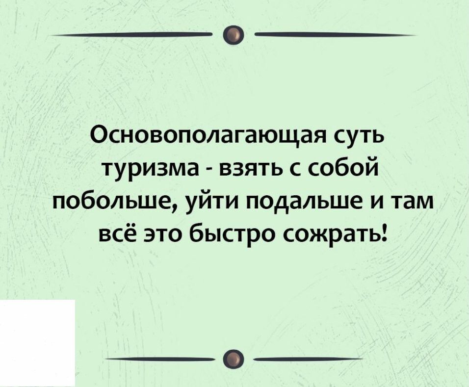 Основополагающая суть туризма взять с собой побольше уйти подальше и там всё это быстро сожрать