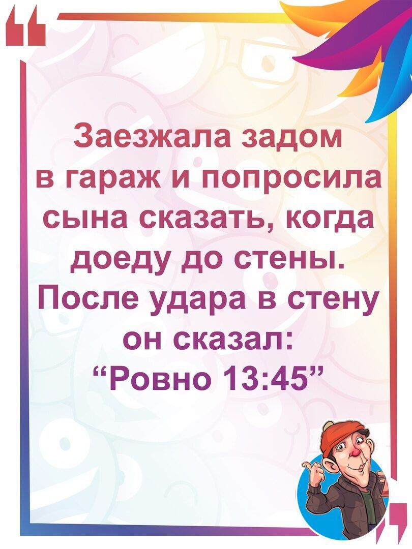 Заезжала задом в гараж и попросила сына сказать когда доеду до стены После удара в стену он сказал Ровно 1345