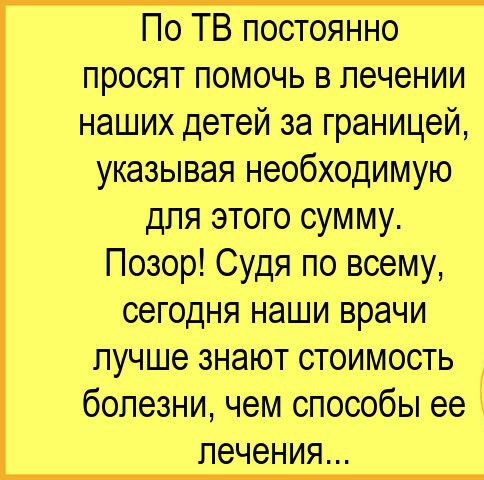 По ТВ постоянно просят помочь в лечении наших детей за границей указывая необходимую для этого сумму Позор Судя по всему сегодня наши врачи пучше знают стоимость болезни чем способы ее печения