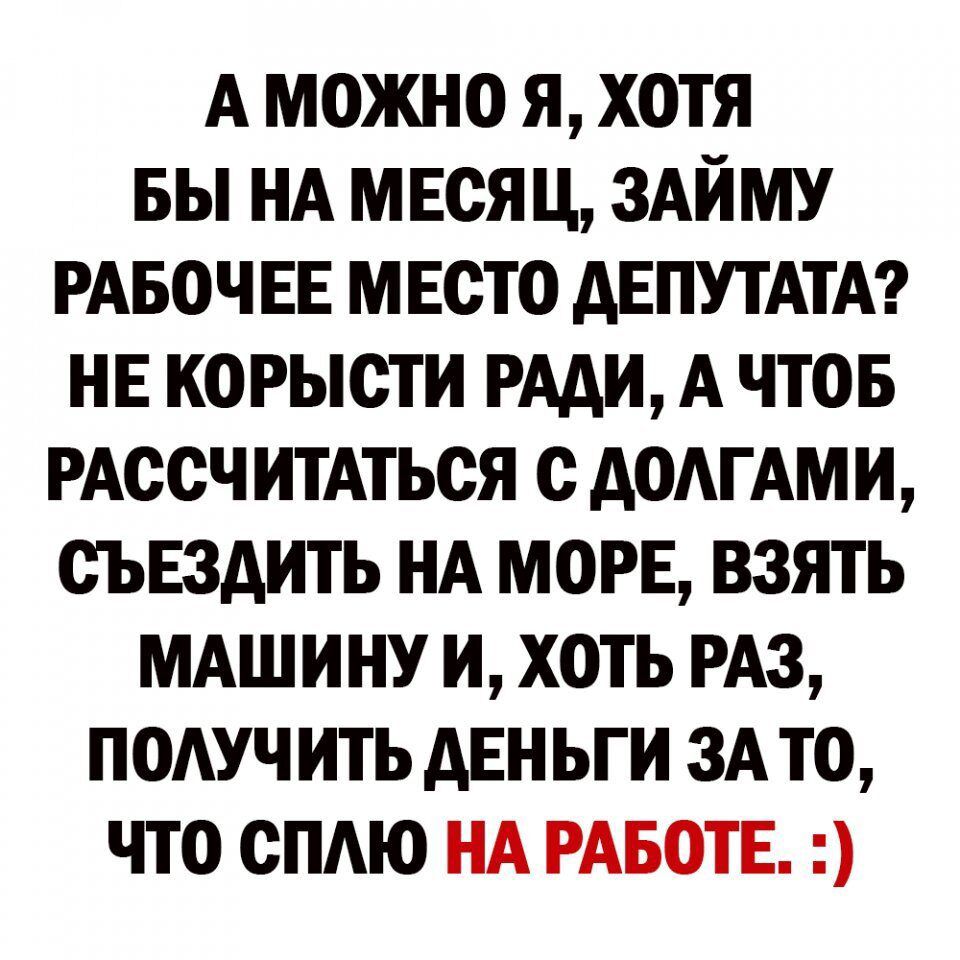 А можно я хотя вы НА мвся ц ЗАЙМУ РАБОЧЕЕ мвсто дЕПУТАТА НЕ корысти РАди А чтов РАССЧ итАться с доАгАми съездить НА морв взять МАШИНУ и хоть РАЗ ПОАУЧ ить дЕньги ЗА то что сПАю НА РАБОТЕ