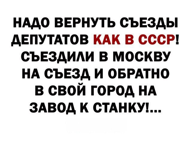 НАдо вврнуть съезды дЕПУТАТОВ КАК в СССР съвздит в москву НА съвзд и ОБРАТНО в свой город НА 3Авод к СТАНКУ