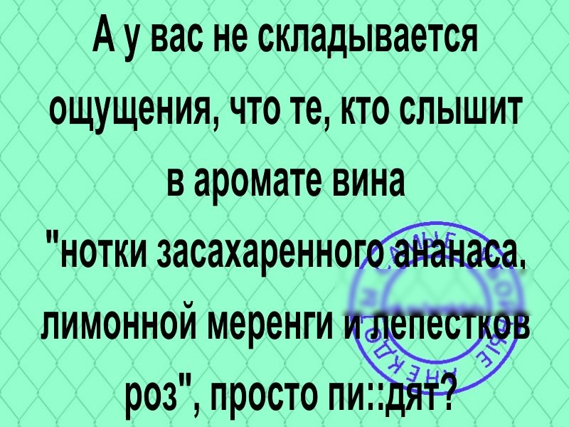 Ау вас не складывается ощущения что те кто слышит в аромате вина нотки засахаренно лимонной меренги роз просто пия