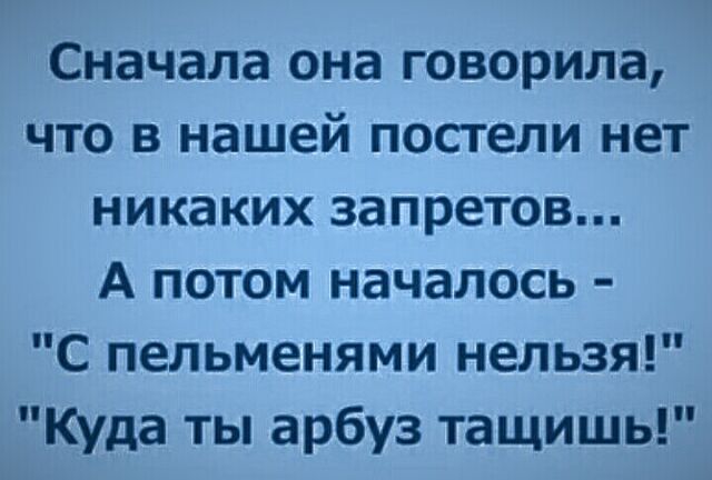 Сначала она говорила что в нашей постели нет никаких запретов А потом началось С пельменями нельзя Куда ты арбуз тащишь