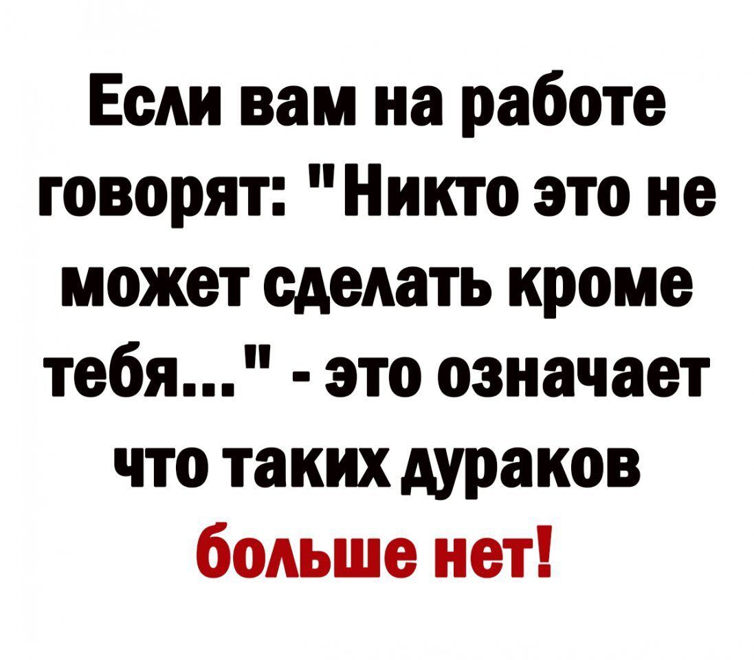 Если вам на работе говорят Никто это не может сделать кроме тебя это означает что таких дураков боАьше нет