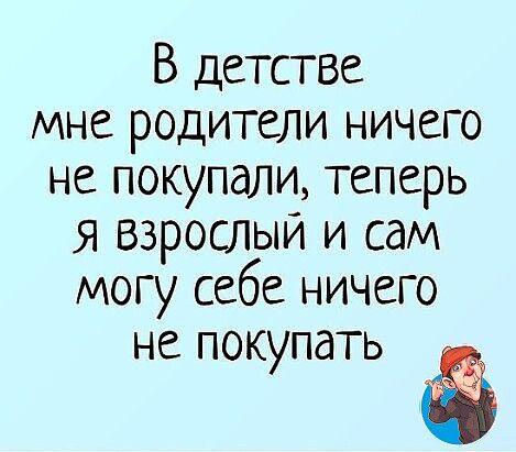 В детстве мне родители ничего не покупали теперь Я Взрослыи и сам могу себе ничего не покупать