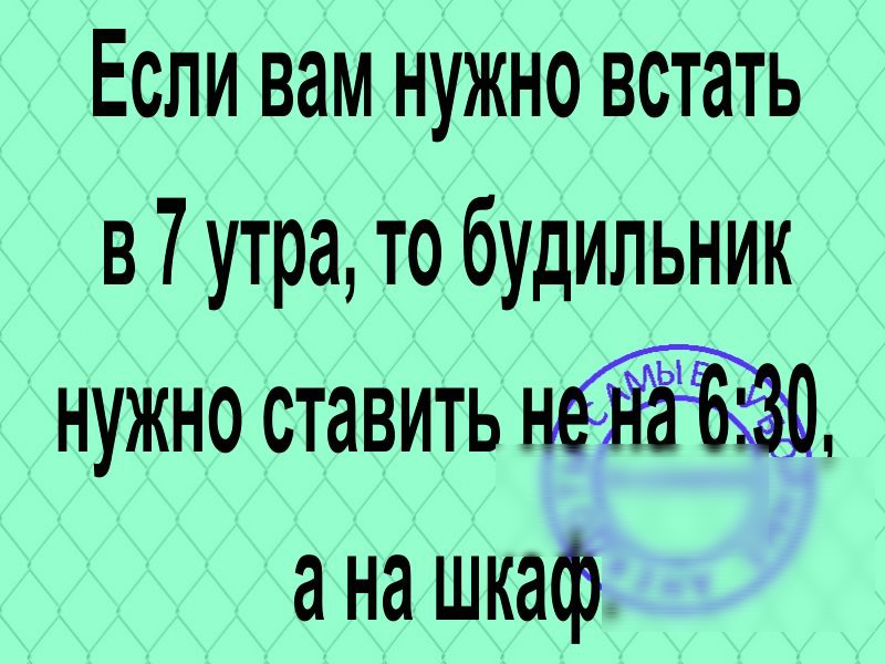 Если вам нужно встать в 7 утра то будильник нужно ставить ана шкаф