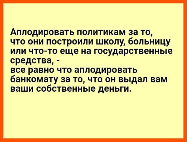 Аплодировать политикам за то что они построили школу больницу или что то еще на государственные средства все равно что аплодировать банкомату за ТО ЧТО ОН выдал ВВМ ВЕЩИ СОбСТВЕННЫе деньги