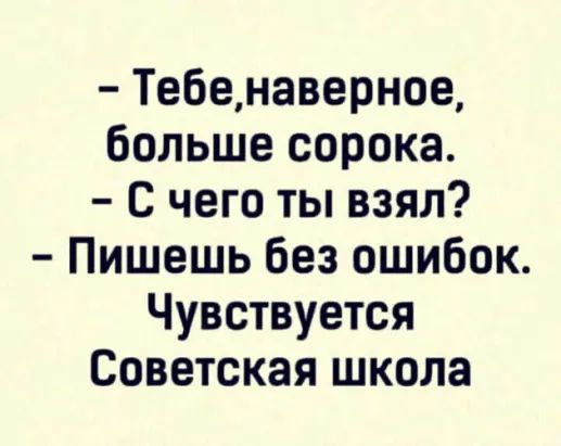 Тебенаверное больше сорока С чего ты взял Пишешь без ошибок Чувствуется Советская школа