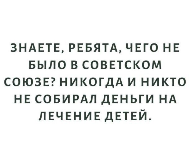 ЗНАЕТЕ рввятдчг_го нв БЫЛО всоввтском союзвгникогдА и никто не совирдл ДЕНЬГИ НА ЛЕЧЕНИЕ дЕТЕЙ