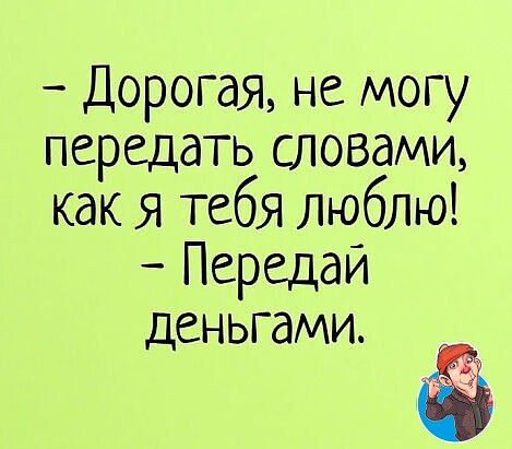 Дорогая не могу передать словами как я тебя люблю Передай деньгами