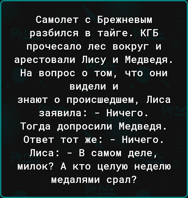 Самолет с Брежневым разбился в тайге КГБ прочесало пес вокруг и арестовали Лису и Медведя На вопрос о том что они видели и знают о происшедшем Лиса заявила Ничего Тогда допросили Медведя Ответ тот же Ничего Лиса В самом деле мипок А кто целую неделю медалями срап