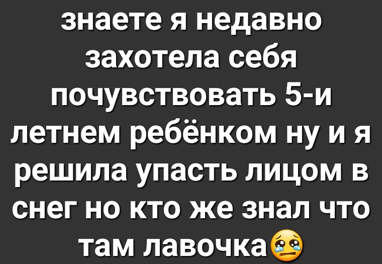 знаете я недавно захотела себя почувствовать 5 и летнем ребёнком ну и я решила упасть лицом в снег но кто же знал что там лавочка