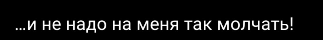 и не надо на меня так молчать
