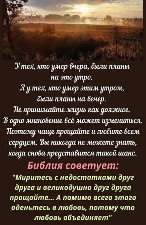 У тезх кто умер вчера были планы на это утро ЯЛутех кто умер этим утром дыли планы на вечер Не принимайте жизнь как должное З одно мнгновение всё может измениться Поэтому чаще прощайте и любите всем сердцем Зы никогда неможете знать когда снова представится такой шанс Библия советует Миритесь с недостатками друг друга и великодушно друг друга проща