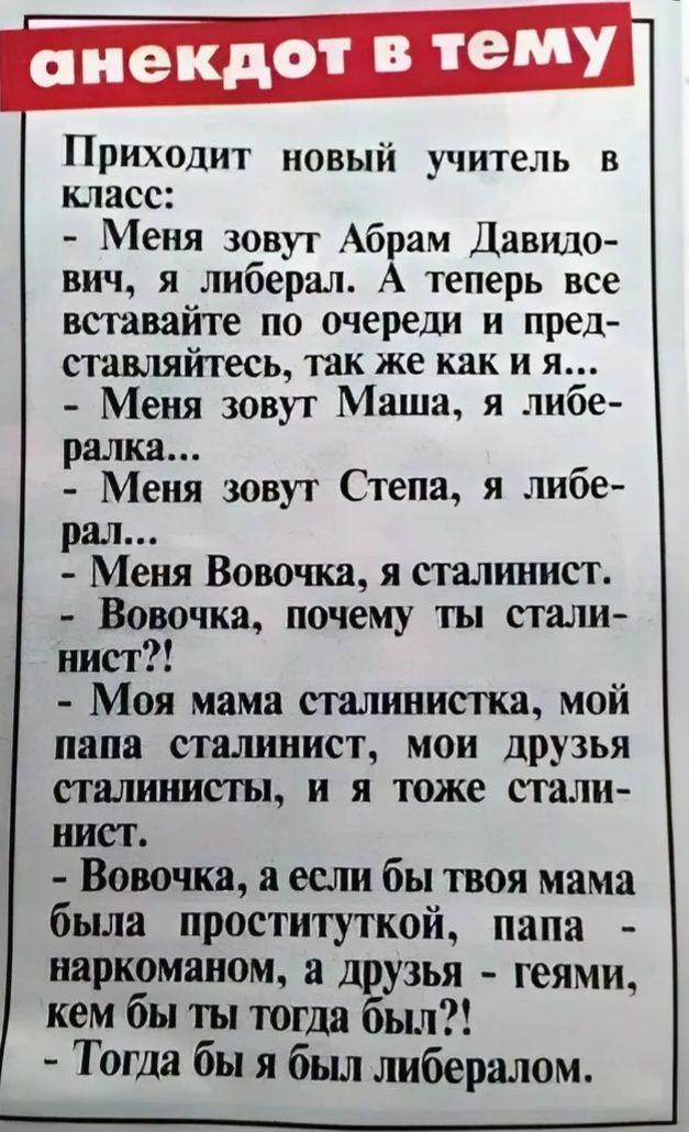 Приходит новый учитель в класс Меня зовут Абрам Давидо вич я либерал А теперь все вставайте по очереди и пред ставляйтесь так же как и я Меня зовут Маша я либе ралка Меня зовут Степа я либе рал Меня Вовочка я сталинист Вовочка почему ты стали нист Моя мама сталинистка мой папа сталинист мои друзья сталинисты и я тоже стали нист Вовочка а если бы тв