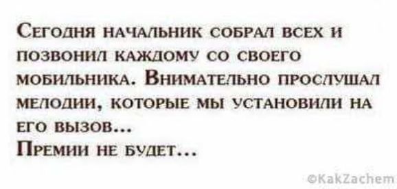 Сегодня начальник собрал всех и позвонил каждому со своего мобильника. Внимательно прослушал мелодии, которые мы установили на его вызов... Премии не будет...