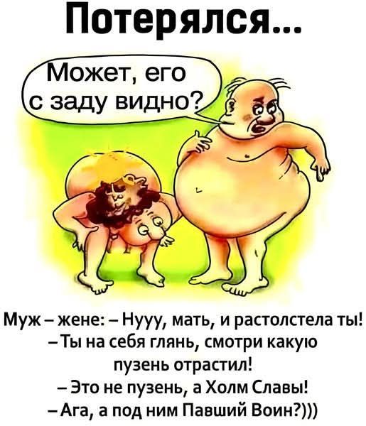 Потерялся... Может, его с задУ видно?

Муж - жене: – Нууу, мать, и растолстела ты!
– Ты на себя глянь, смотри какую пузынь отрастила!
– Это не пузынь, а Холм Славы!
– Ага, а под ним Павший Воин?))